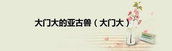 大门大的亚古兽(大门大)