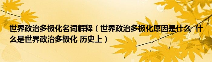 世界政治多极化名词解释(世界政治多极化原因是什么 什么是世界政治多极化 历史上)