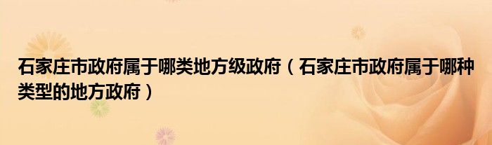 石家庄市政府属于哪类地方级政府(石家庄市政府属于哪种类型的地方政府)