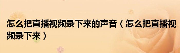 怎么把直播视频录下来的声音(怎么把直播视频录下来)