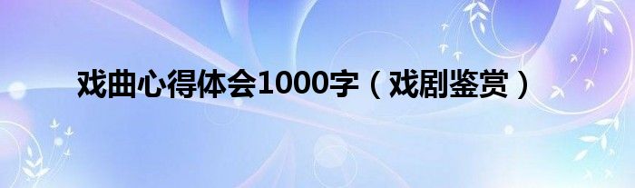 戏曲心得体会1000字(戏剧鉴赏)