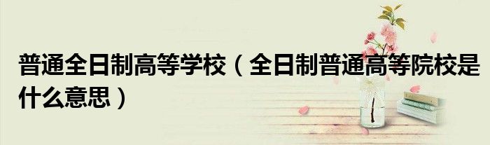 普通全日制高等学校(全日制普通高等院校是什么意思)