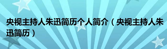 央视主持人朱迅简历个人简介(央视主持人朱迅简历)