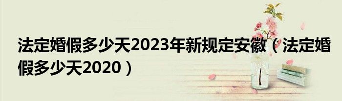 法定婚假多少天2023年新规定安徽(法定婚假多少天2020)