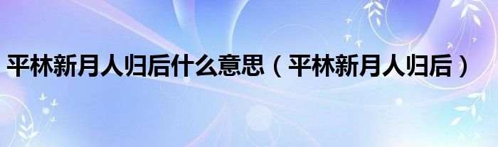 平林新月人归后什么意思(平林新月人归后)