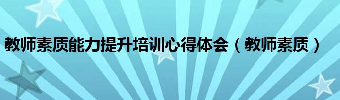教师素质能力提升培训心得体会(教师素质)