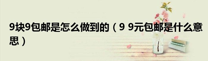 9块9包邮是怎么做到的(9 9元包邮是什么意思)