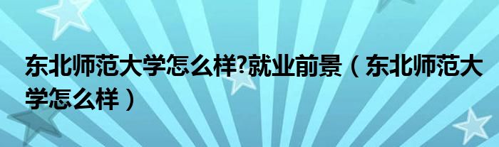 东北师范大学怎么样?就业前景(东北师范大学怎么样)