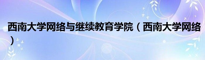 西南大学网络与继续教育学院(西南大学网络)