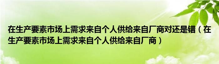 在生产要素市场上需求来自个人供给来自厂商对还是错(在生产要素市场上需求来自个人供给来自厂商)