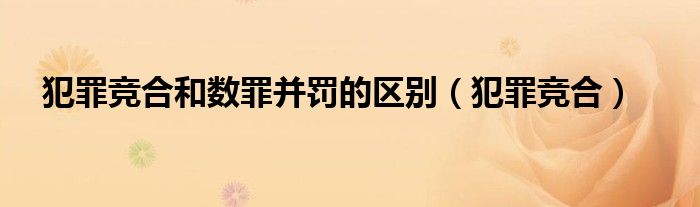 犯罪竞合和数罪并罚的区别(犯罪竞合)