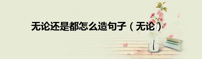 无论还是都怎么造句子(无论)