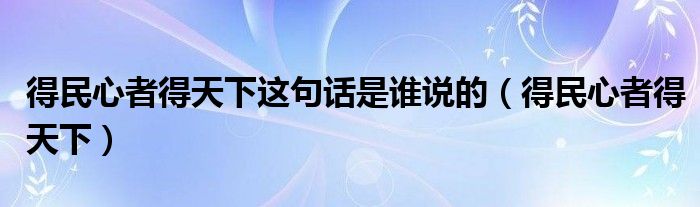 得民心者得天下这句话是谁说的(得民心者得天下)