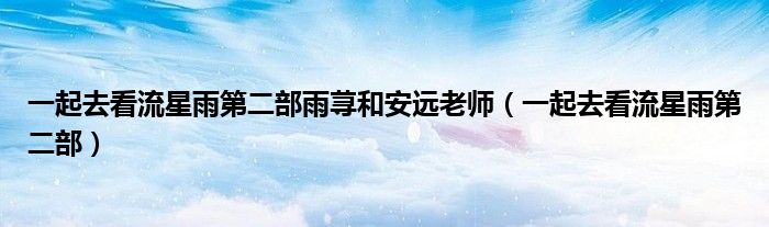 一起去看流星雨第二部雨荨和安远老师(一起去看流星雨第二部)