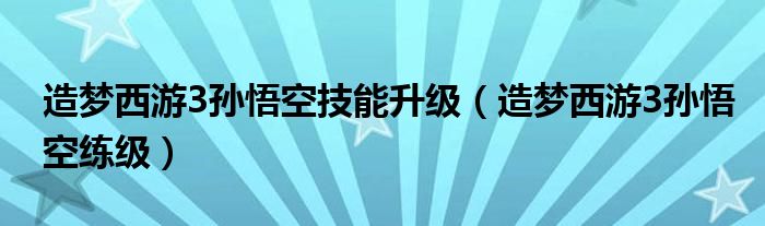 造梦西游3孙悟空技能升级(造梦西游3孙悟空练级)