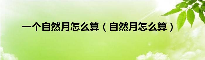 一个自然月怎么算(自然月怎么算)