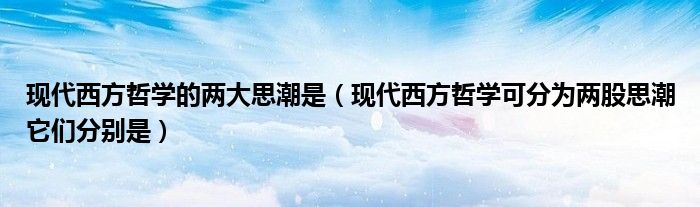 现代西方哲学的两大思潮是(现代西方哲学可分为两股思潮它们分别是)