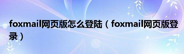 foxmail网页版怎么登陆(foxmail网页版登录)