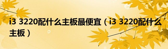 i3 3220配什么主板最便宜(i3 3220配什么主板)