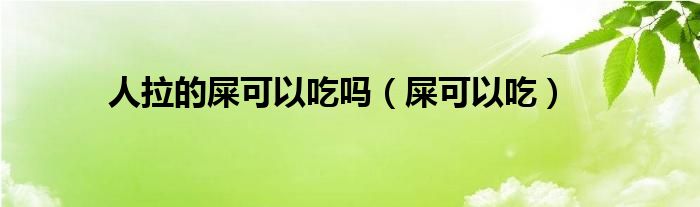 人拉的屎可以吃吗(屎可以吃)