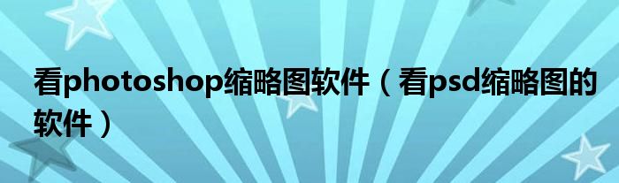 看photoshop缩略图软件(看psd缩略图的软件)