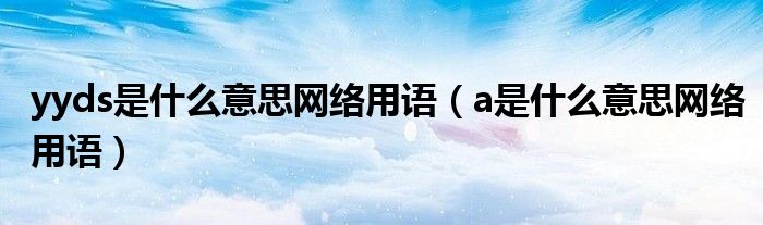 yyds是什么意思网络用语(a是什么意思网络用语)