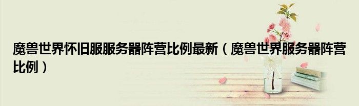 魔兽世界怀旧服服务器阵营比例最新(魔兽世界服务器阵营比例)