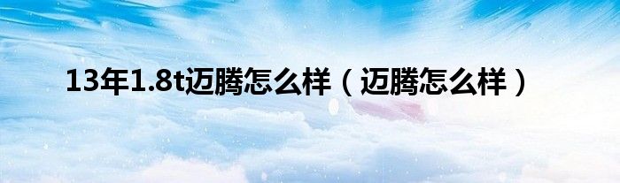 13年1.8t迈腾怎么样(迈腾怎么样)