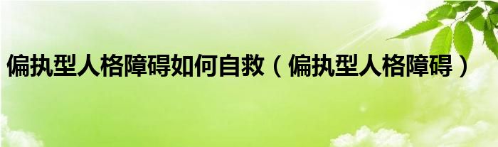 偏执型人格障碍如何自救(偏执型人格障碍)