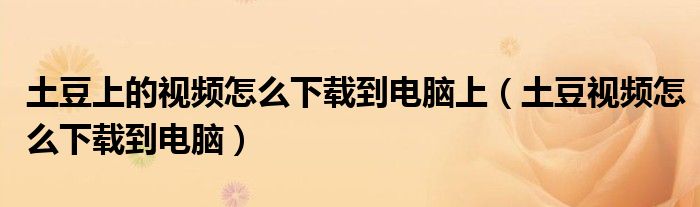 土豆上的视频怎么下载到电脑上(土豆视频怎么下载到电脑)