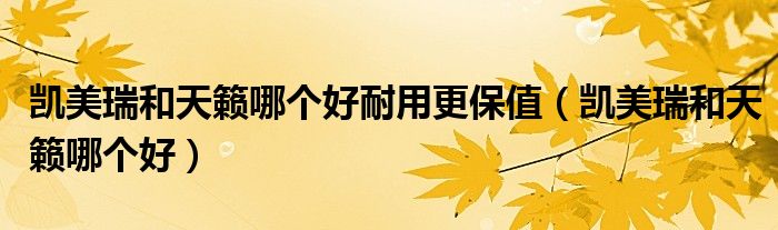 凯美瑞和天籁哪个好耐用更保值(凯美瑞和天籁哪个好)