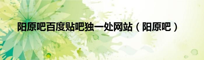 阳原吧百度贴吧独一处网站(阳原吧)