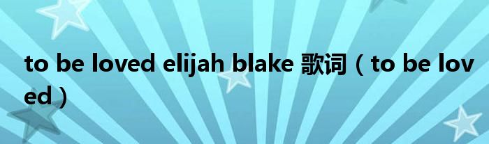 to be loved elijah blake 歌词(to be loved)