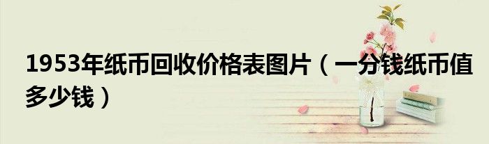 1953年纸币回收价格表图片(一分钱纸币值多少钱)
