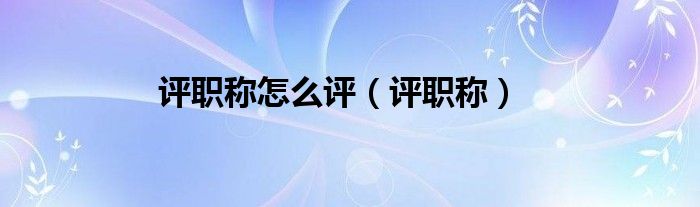 评职称怎么评（评职称）