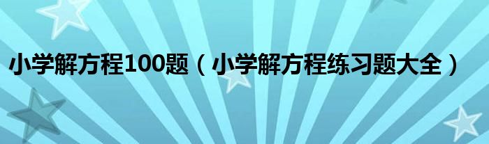 小学解方程100题(小学解方程练习题大全)