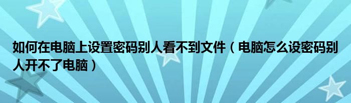 如何在电脑上设置密码别人看不到文件(电脑怎么设密码别人开不了电脑)