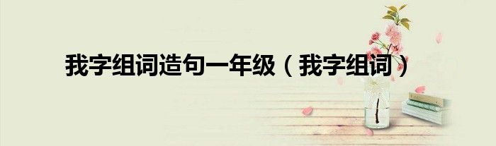 我字组词造句一年级(我字组词)
