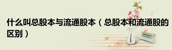 什么叫总股本与流通股本(总股本和流通股的区别)