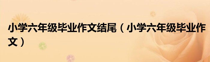 小学六年级毕业作文结尾(小学六年级毕业作文)