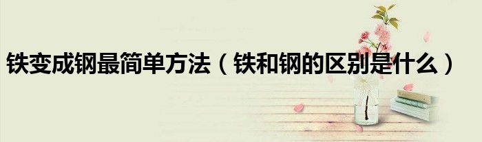 铁变成钢最简单方法(铁和钢的区别是什么)