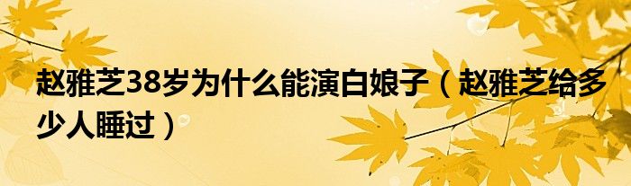 赵雅芝38岁为什么能演白娘子(赵雅芝给多少人睡过)