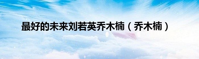 最好的未来刘若英乔木楠(乔木楠)