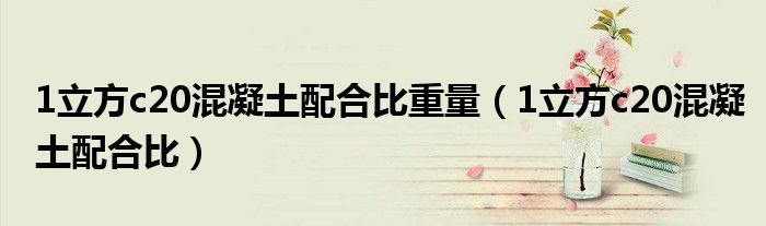 1立方c20混凝土配合比重量(1立方c20混凝土配合比)