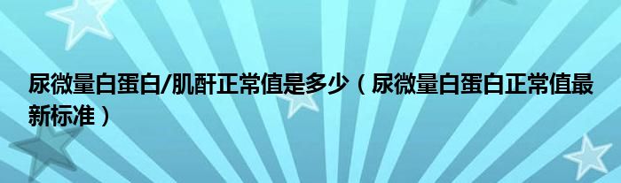 尿微量白蛋白/肌酐正常值是多少(尿微量白蛋白正常值最新标准)