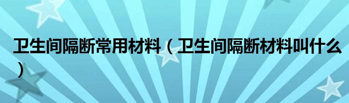 卫生间隔断常用材料(卫生间隔断材料叫什么)