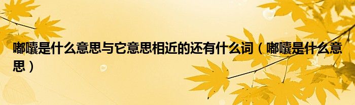 嘟囔是什么意思与它意思相近的还有什么词(嘟囔是什么意思)