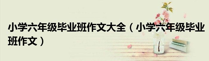 小学六年级毕业班作文大全(小学六年级毕业班作文)