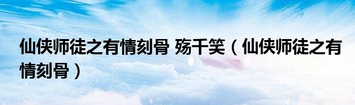 仙侠师徒之有情刻骨 殇千笑(仙侠师徒之有情刻骨)