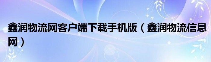 鑫润物流网客户端下载手机版(鑫润物流信息网)